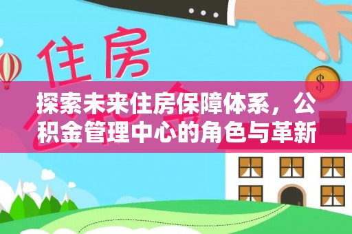 旌德探索未来住房保障体系，公积金管理中心的角色与革新