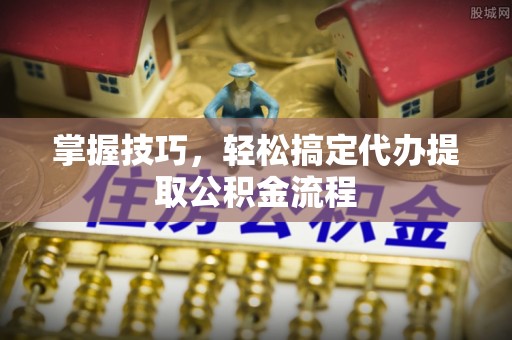 旌德掌握技巧，轻松搞定代办提取公积金流程
