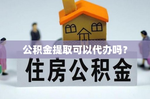 旌德公积金提取可以代办吗？