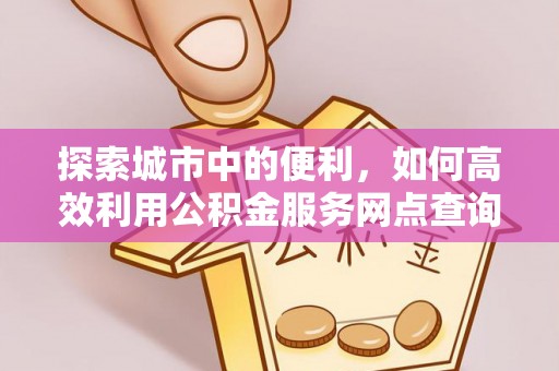 旌德探索城市中的便利，如何高效利用公积金服务网点查询