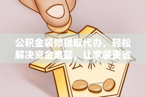 旌德公积金装修提取代办，轻松解决资金难题，让家装更省心