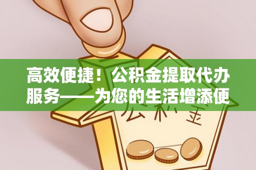旌德高效便捷！公积金提取代办服务——为您的生活增添便利