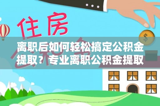 旌德离职后如何轻松搞定公积金提取？专业离职公积金提取代办服务来帮你