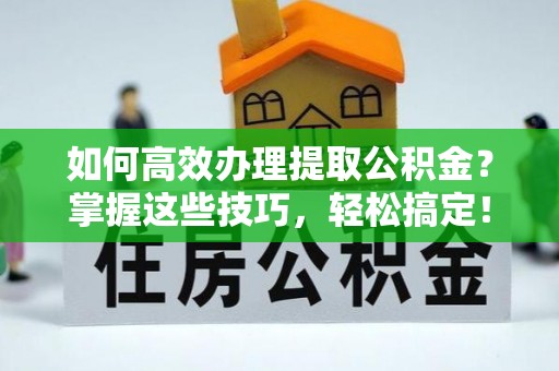 旌德如何高效办理提取公积金？掌握这些技巧，轻松搞定！