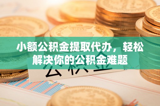旌德小额公积金提取代办，轻松解决你的公积金难题