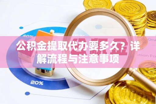 旌德公积金提取代办要多久？详解流程与注意事项