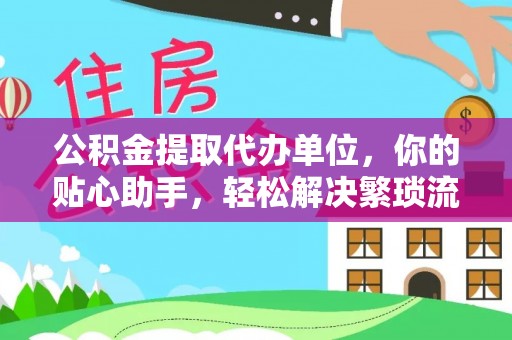 旌德公积金提取代办单位，你的贴心助手，轻松解决繁琐流程