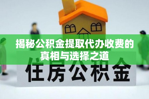 旌德揭秘公积金提取代办收费的真相与选择之道