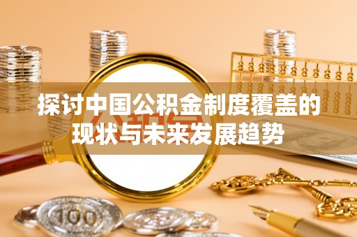 旌德探讨中国公积金制度覆盖的现状与未来发展趋势