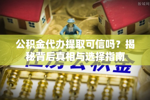 旌德公积金代办提取可信吗？揭秘背后真相与选择指南