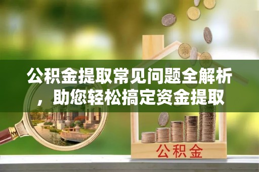 旌德公积金提取常见问题全解析，助您轻松搞定资金提取