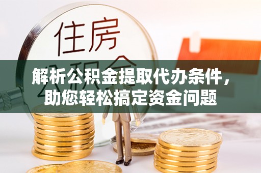 旌德解析公积金提取代办条件，助您轻松搞定资金问题