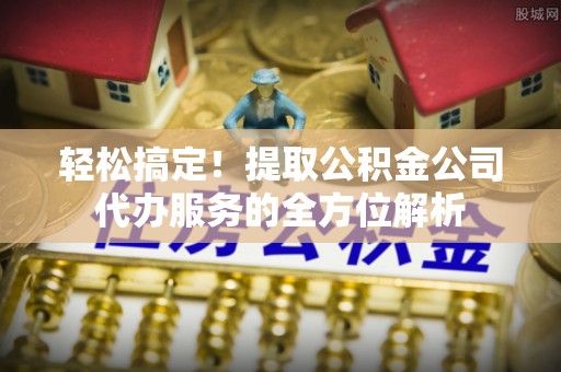 旌德轻松搞定！提取公积金公司代办服务的全方位解析