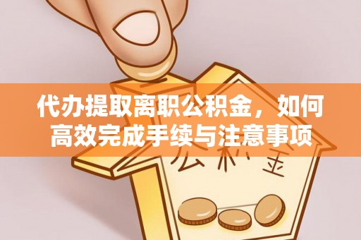 旌德代办提取离职公积金，如何高效完成手续与注意事项