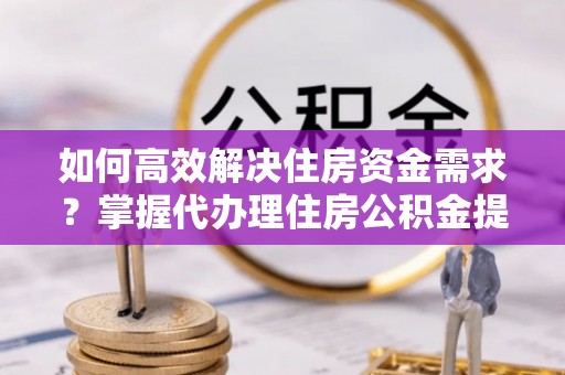 旌德如何高效解决住房资金需求？掌握代办理住房公积金提取技巧是关键