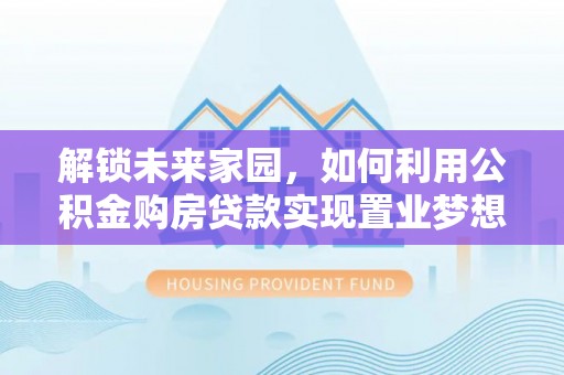 旌德解锁未来家园，如何利用公积金购房贷款实现置业梦想