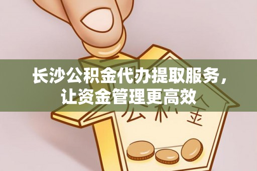旌德长沙公积金代办提取服务，让资金管理更高效