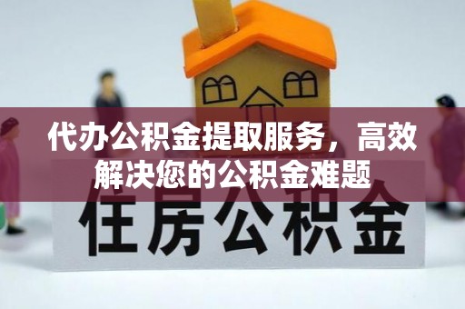 旌德代办公积金提取服务，高效解决您的公积金难题