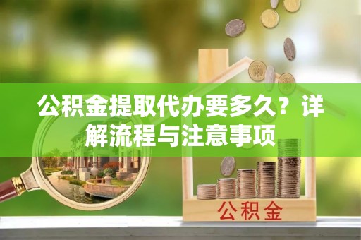 旌德公积金提取代办要多久？详解流程与注意事项