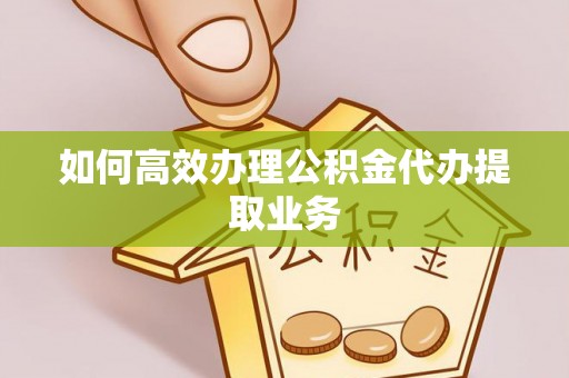 旌德如何高效办理公积金代办提取业务
