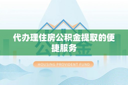 旌德代办理住房公积金提取的便捷服务