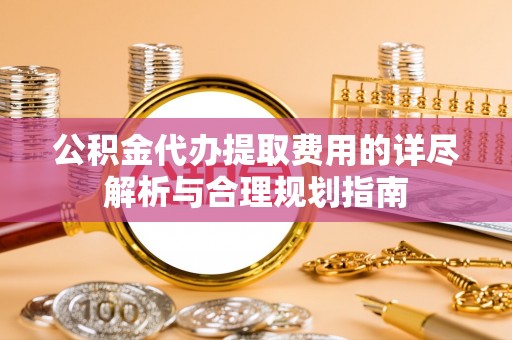 旌德公积金代办提取费用的详尽解析与合理规划指南