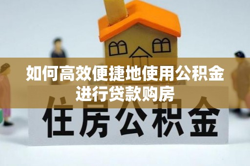旌德如何高效便捷地使用公积金进行贷款购房