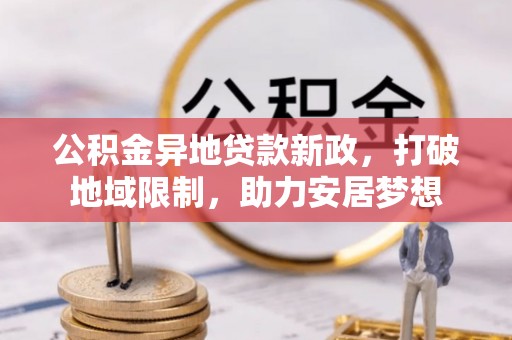 旌德公积金异地贷款新政，打破地域限制，助力安居梦想