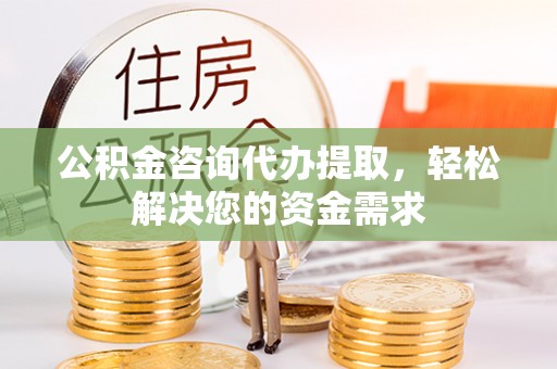 旌德公积金咨询代办提取，轻松解决您的资金需求