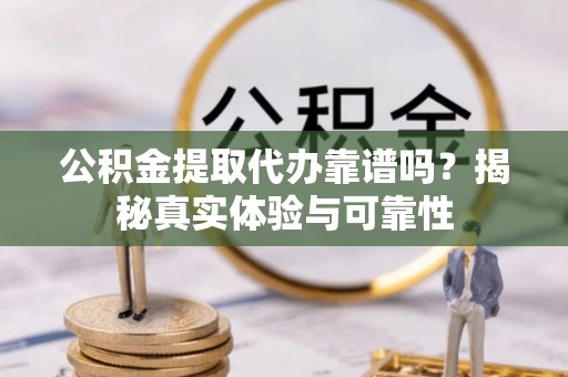 旌德公积金提取代办靠谱吗？揭秘真实体验与可靠性