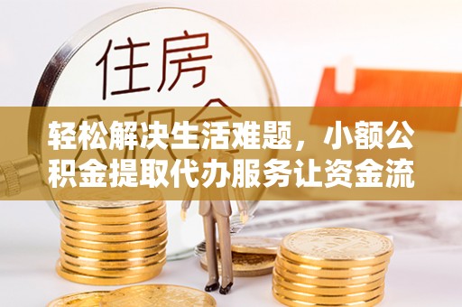 旌德轻松解决生活难题，小额公积金提取代办服务让资金流动更便捷