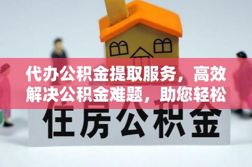 旌德代办公积金提取服务，高效解决公积金难题，助您轻松理财