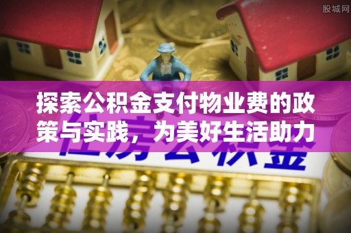 旌德探索公积金支付物业费的政策与实践，为美好生活助力