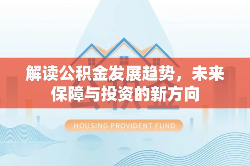 旌德解读公积金发展趋势，未来保障与投资的新方向