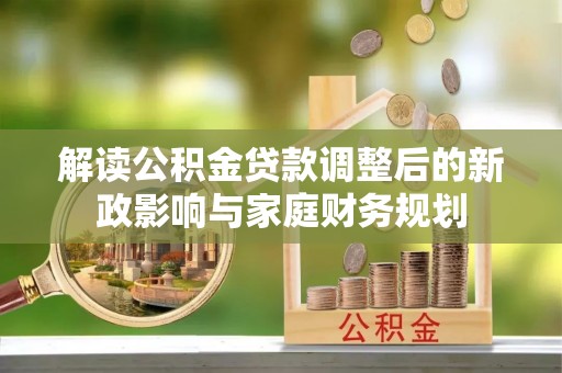 旌德解读公积金贷款调整后的新政影响与家庭财务规划
