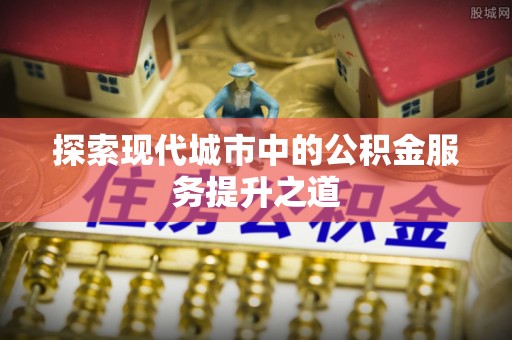旌德探索现代城市中的公积金服务提升之道