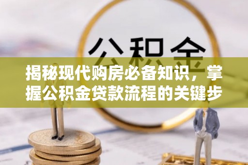 旌德揭秘现代购房必备知识，掌握公积金贷款流程的关键步骤
