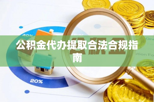 旌德公积金代办提取合法合规指南