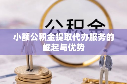 旌德小额公积金提取代办服务的崛起与优势