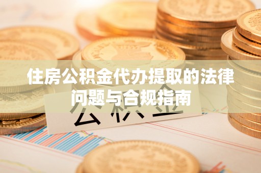 旌德住房公积金代办提取的法律问题与合规指南
