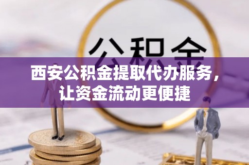 旌德西安公积金提取代办服务，让资金流动更便捷