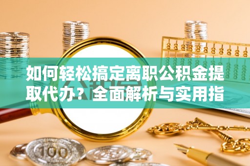 旌德如何轻松搞定离职公积金提取代办？全面解析与实用指南