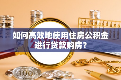 旌德如何高效地使用住房公积金进行贷款购房？