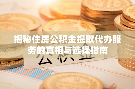 旌德揭秘住房公积金提取代办服务的真相与选择指南