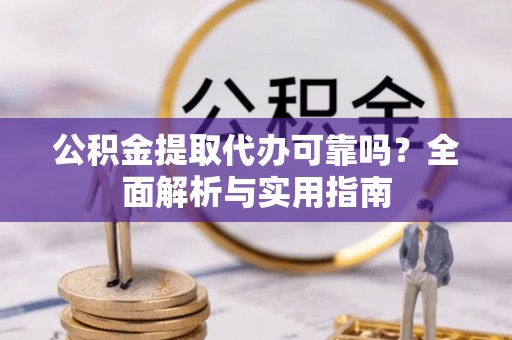 旌德公积金提取代办可靠吗？全面解析与实用指南