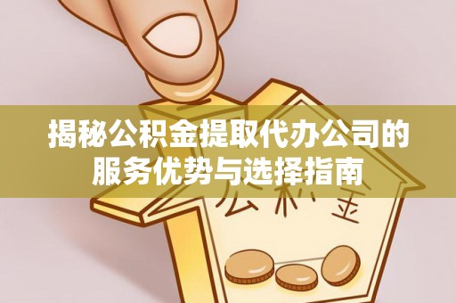旌德揭秘公积金提取代办公司的服务优势与选择指南