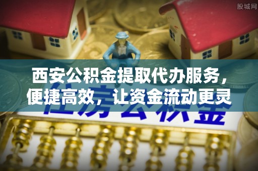 旌德西安公积金提取代办服务，便捷高效，让资金流动更灵活