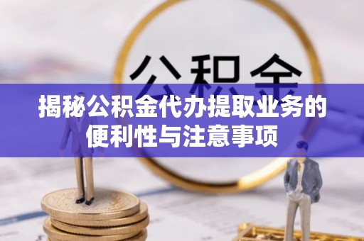 旌德揭秘公积金代办提取业务的便利性与注意事项