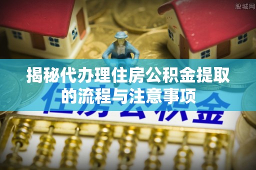 旌德揭秘代办理住房公积金提取的流程与注意事项