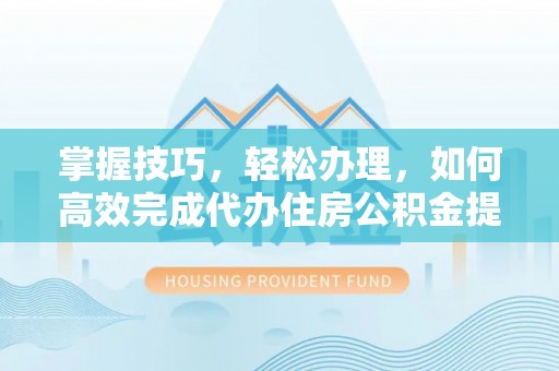 旌德掌握技巧，轻松办理，如何高效完成代办住房公积金提取